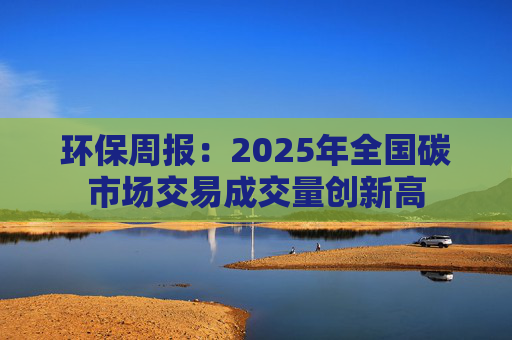 环保周报:2025年全国碳市场交易成交量创新高