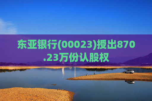 东亚银行(00023)授出870.23万份认股权  第1张