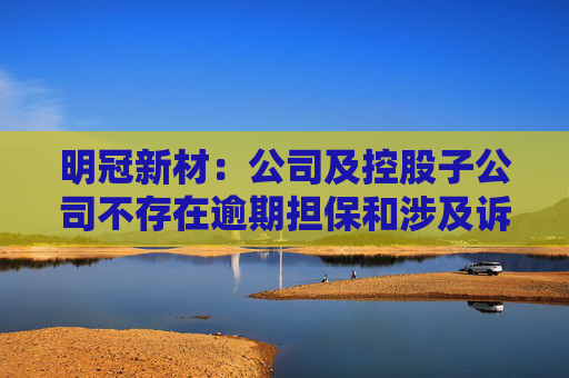 明冠新材：公司及控股子公司不存在逾期担保和涉及诉讼担保的情形