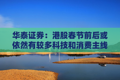 华泰证券：港股春节前后或依然有较多科技和消费主线催化，建议均衡配置、持股过节