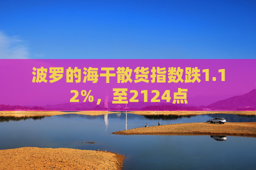 波罗的海干散货指数跌1.12%，至2124点