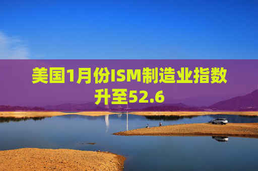 美国1月份ISM制造业指数升至52.6  第1张
