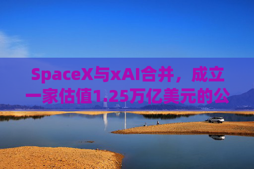 SpaceX与xAI合并，成立一家估值1.25万亿美元的公司