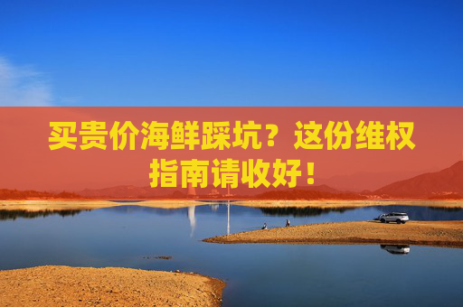 买贵价海鲜踩坑？这份维权指南请收好！