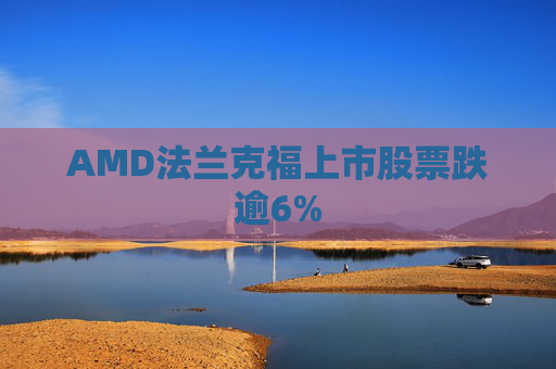 AMD法兰克福上市股票跌逾6%