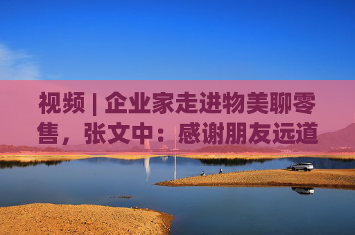 视频 | 企业家走进物美聊零售，张文中：感谢朋友远道而来