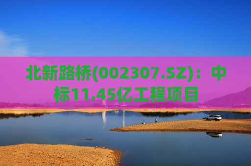 北新路桥(002307.SZ)：中标11.45亿工程项目