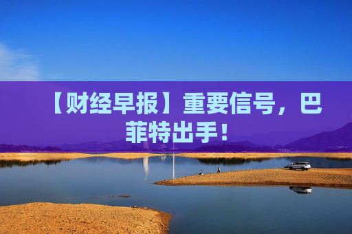 【财经早报】重要信号，巴菲特出手！