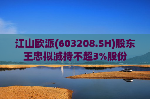 江山欧派(603208.SH)股东王忠拟减持不超3%股份