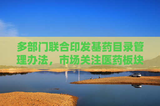 多部门联合印发基药目录管理办法，市场关注医药板块