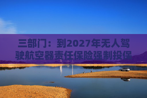 三部门：到2027年无人驾驶航空器责任保险强制投保制度初步建立 低空保险产品不断丰富  第1张