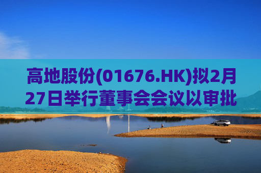 高地股份(01676.HK)拟2月27日举行董事会会议以审批中期业绩