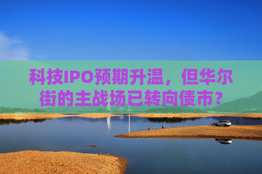 科技IPO预期升温，但华尔街的主战场已转向债市？