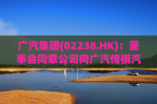 广汽集团(02238.HK)：董事会同意公司向广汽传祺汽车提供金额不超50亿元的借款