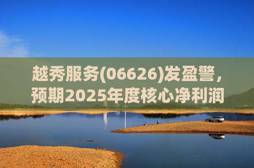 越秀服务(06626)发盈警，预期2025年度核心净利润同比下降约45%至50%