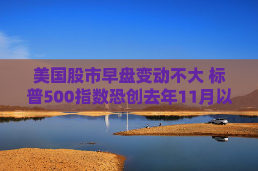 美国股市早盘变动不大 标普500指数恐创去年11月以来表现最糟的一周