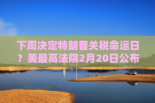 下周决定特朗普关税命运日？美最高法院2月20日公布新一批裁决意见