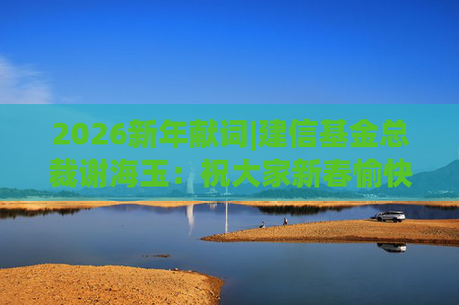 2026新年献词|建信基金总裁谢海玉：祝大家新春愉快，马年吉祥，马到成功
