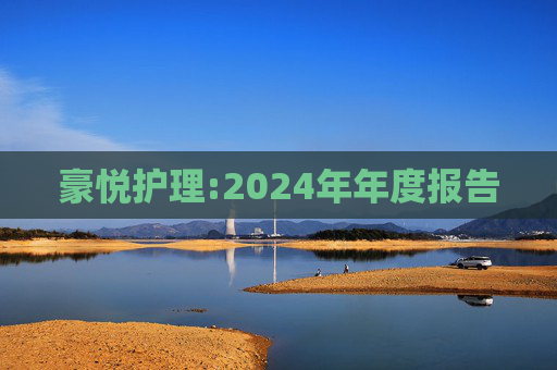豪悦护理:2024年年度报告
