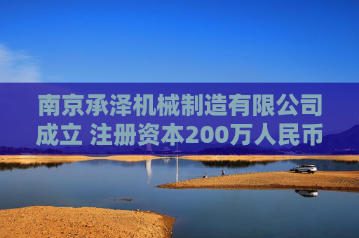 南京承泽机械制造有限公司成立 注册资本200万人民币