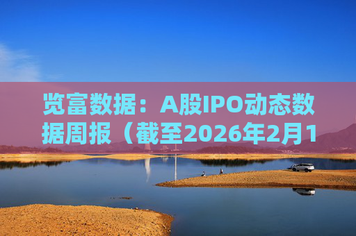 览富数据：A股IPO动态数据周报（截至2026年2月15日）