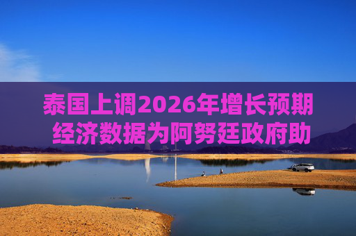 泰国上调2026年增长预期 经济数据为阿努廷政府助力