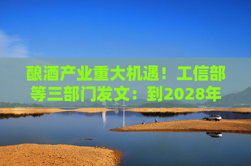 酿酒产业重大机遇！工信部等三部门发文：到2028年，培育至少10个百亿级特色酿酒产业园区  第1张