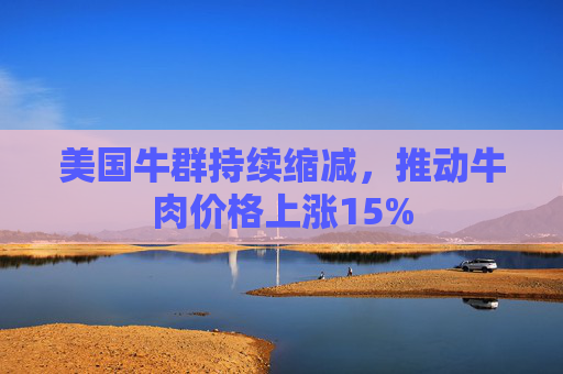 美国牛群持续缩减，推动牛肉价格上涨15%