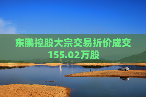东鹏控股大宗交易折价成交155.02万股