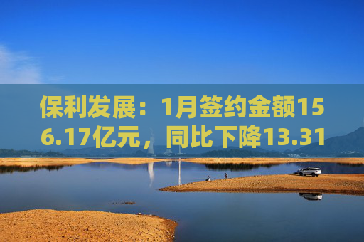 保利发展：1月签约金额156.17亿元，同比下降13.31%