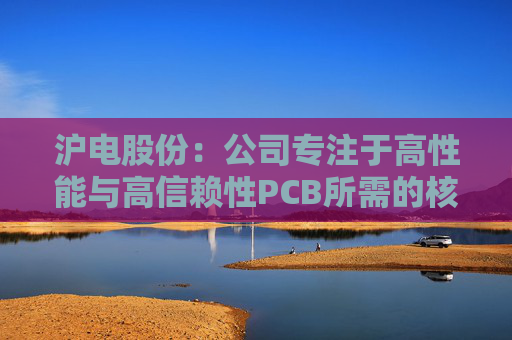 沪电股份：公司专注于高性能与高信赖性PCB所需的核心技术