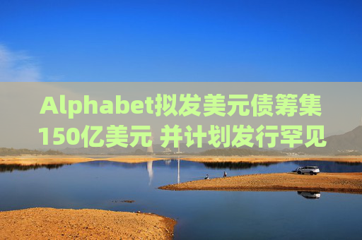 Alphabet拟发美元债筹集150亿美元 并计划发行罕见100年期英镑债
