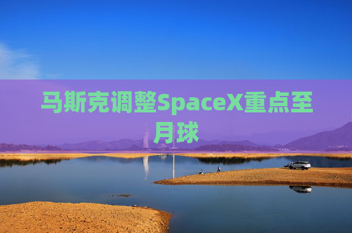 马斯克调整SpaceX重点至月球