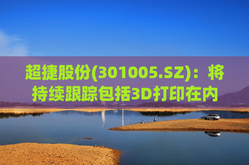 超捷股份(301005.SZ)：将持续跟踪包括3D打印在内的先进制造技术发展