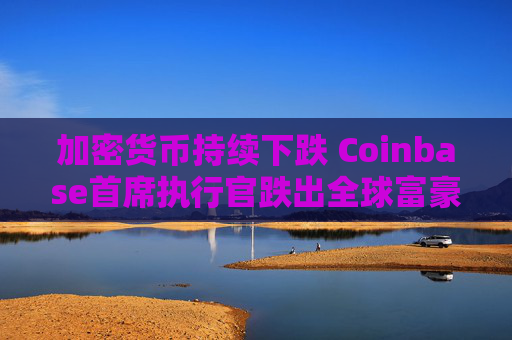 加密货币持续下跌 Coinbase首席执行官跌出全球富豪榜前500名