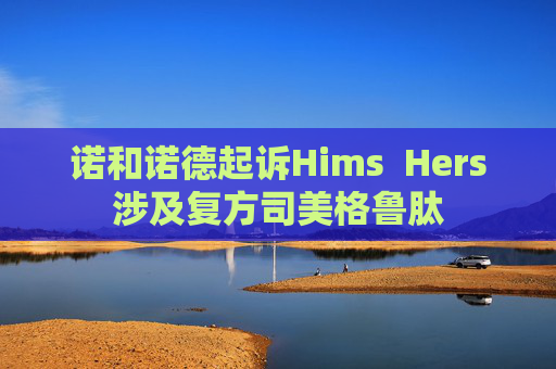 诺和诺德起诉Hims  Hers涉及复方司美格鲁肽