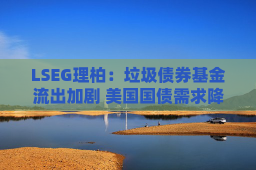 LSEG理柏：垃圾债券基金流出加剧 美国国债需求降温