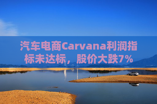 汽车电商Carvana利润指标未达标，股价大跌7%