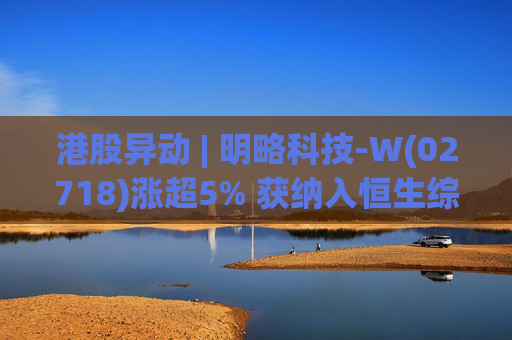 港股异动 | 明略科技-W(02718)涨超5% 获纳入恒生综合指数成份股