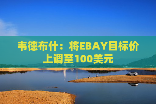 韦德布什：将EBAY目标价上调至100美元