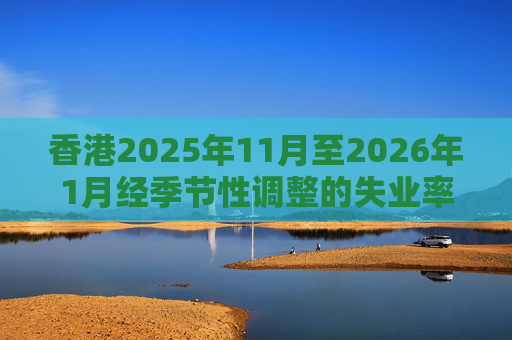 香港2025年11月至2026年1月经季节性调整的失业率为3.9% 就业不足率维持1.7%