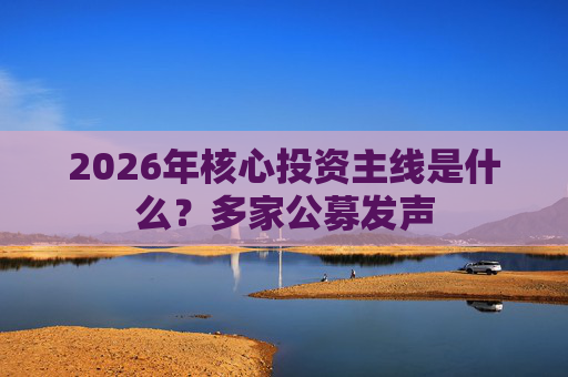 2026年核心投资主线是什么？多家公募发声