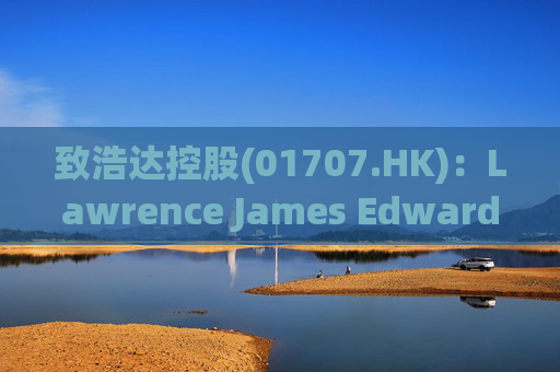 致浩达控股(01707.HK)：Lawrence James Edwards获委任为独立非执行董事