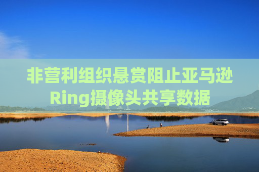 非营利组织悬赏阻止亚马逊Ring摄像头共享数据