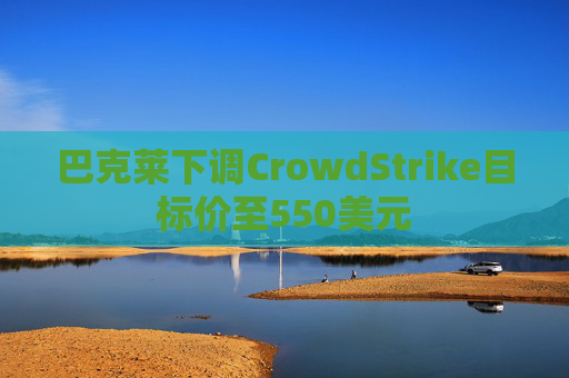 巴克莱下调CrowdStrike目标价至550美元