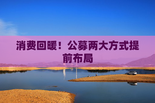 消费回暖！公募两大方式提前布局