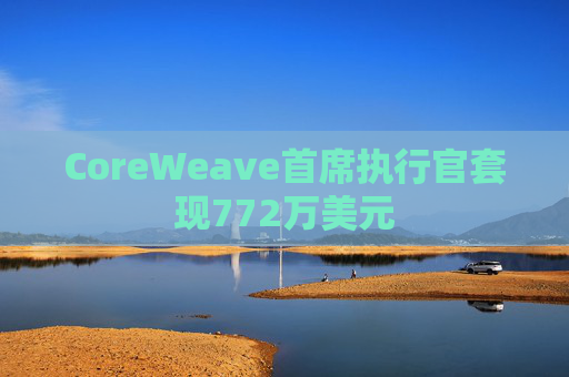 CoreWeave首席执行官套现772万美元