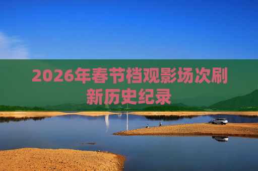 2026年春节档观影场次刷新历史纪录  第1张