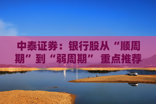 中泰证券：银行股从“顺周期”到“弱周期” 重点推荐大型银行以及股份行