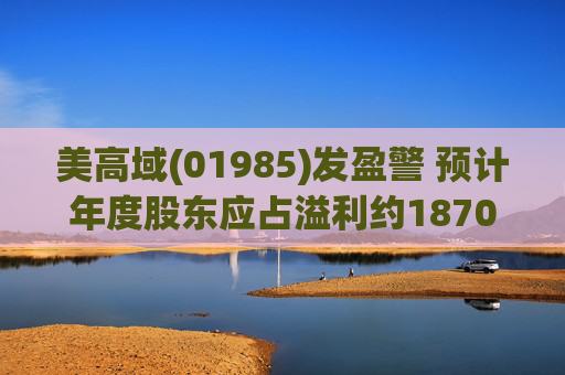 美高域(01985)发盈警 预计年度股东应占溢利约1870万港元 同比减少约51.7%